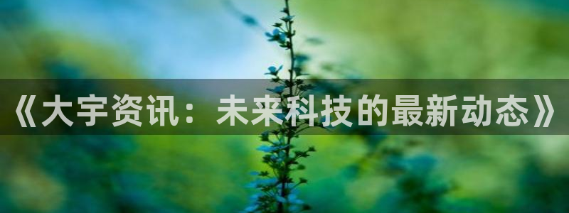 辉达娱乐注册平台：《大宇资讯：未来科技的最新动态》