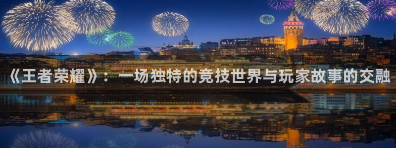 辉达娱乐平台注册开户：《王者荣耀》：一场独特的竞技世界与玩家