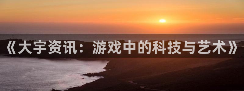 辉达娱乐网页登录入口官网：《大宇资讯：游戏中的科技与艺术》