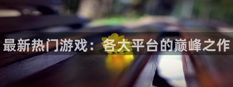 辉达娱乐注册官方登录app：最新热门游戏：各大平台的巅峰之作