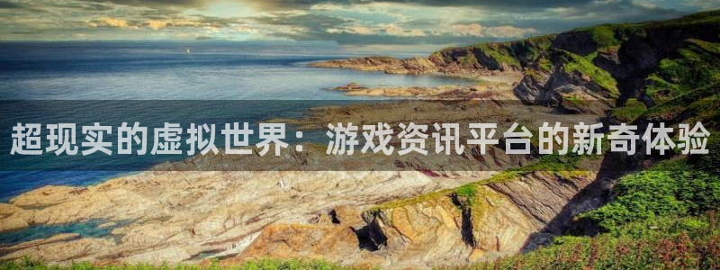 辉达娱乐4开户：超现实的虚拟世界：游戏资讯平台的新奇体验