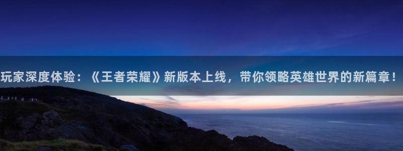 辉达娱乐官方平台：玩家深度体验：《王者荣耀》新版本上线，带你